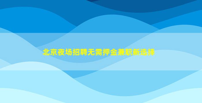 北京夜场招聘无需押金兼职新选择