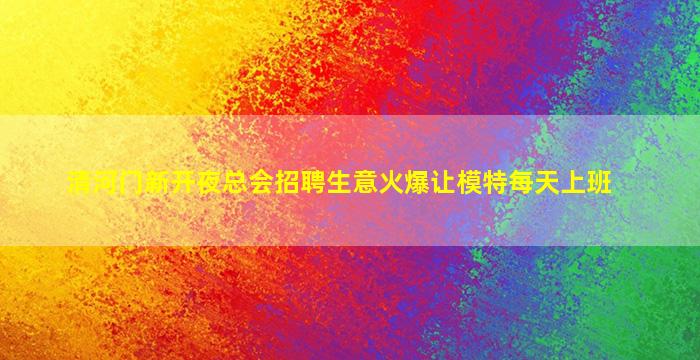 清河门新开夜总会招聘生意火爆让模特每天上班